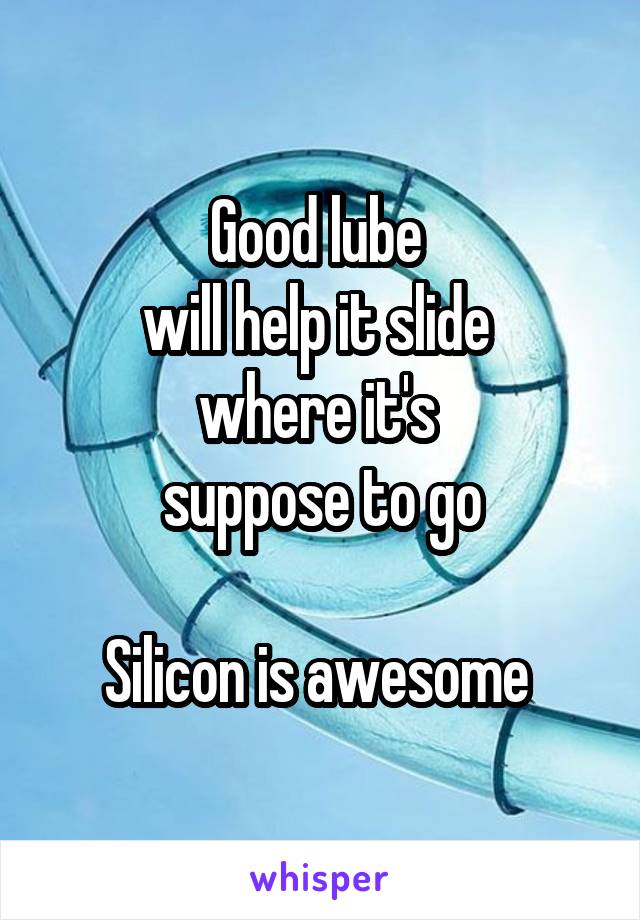 Good lube 
will help it slide 
where it's 
suppose to go

Silicon is awesome 