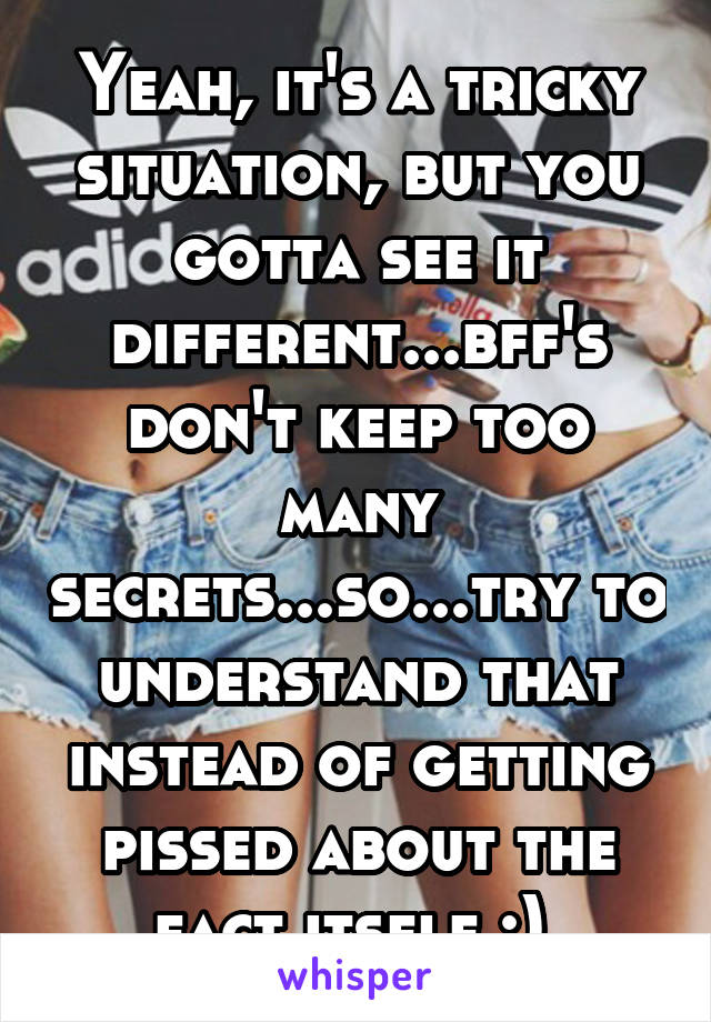 Yeah, it's a tricky situation, but you gotta see it different...bff's don't keep too many secrets...so...try to understand that instead of getting pissed about the fact itself :) 