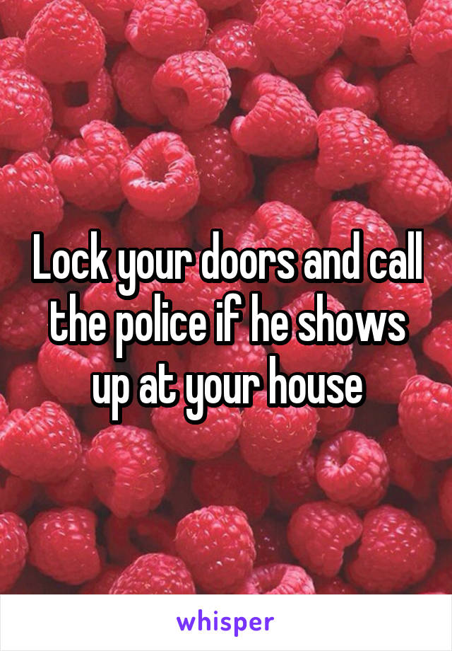 Lock your doors and call the police if he shows up at your house