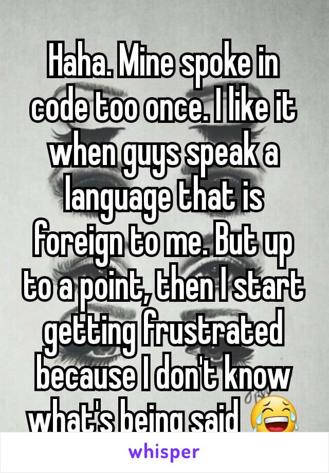 Haha. Mine spoke in code too once. I like it when guys speak a language that is foreign to me. But up to a point, then I start getting frustrated because I don't know what's being said 😂