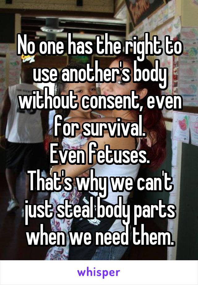 No one has the right to use another's body without consent, even for survival.
Even fetuses.
That's why we can't just steal body parts when we need them.