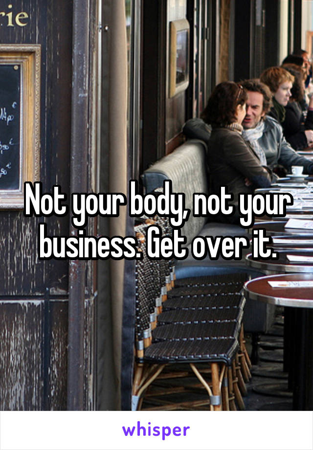 Not your body, not your business. Get over it.