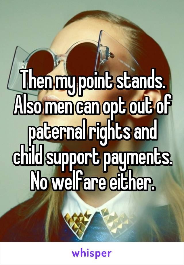 Then my point stands. Also men can opt out of paternal rights and child support payments. No welfare either.