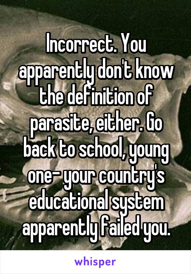 Incorrect. You apparently don't know the definition of parasite, either. Go back to school, young one- your country's educational system apparently failed you.