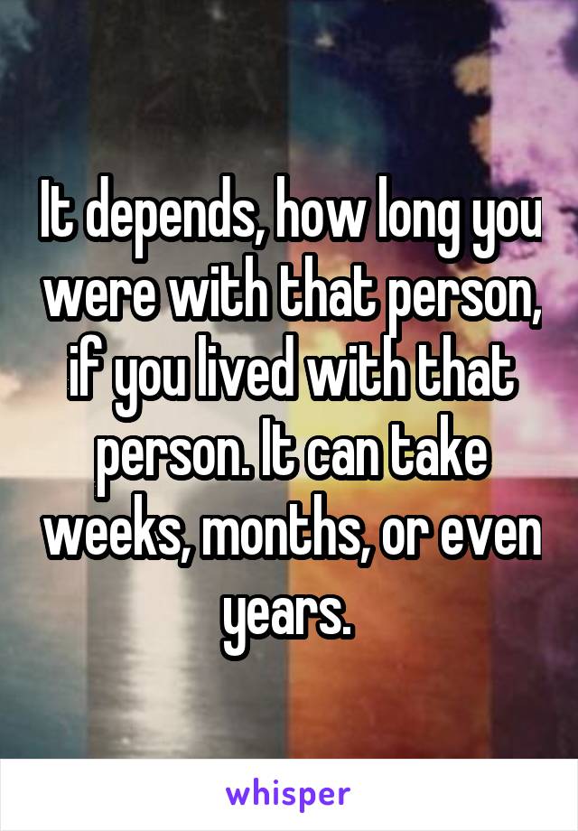 It depends, how long you were with that person, if you lived with that person. It can take weeks, months, or even years. 