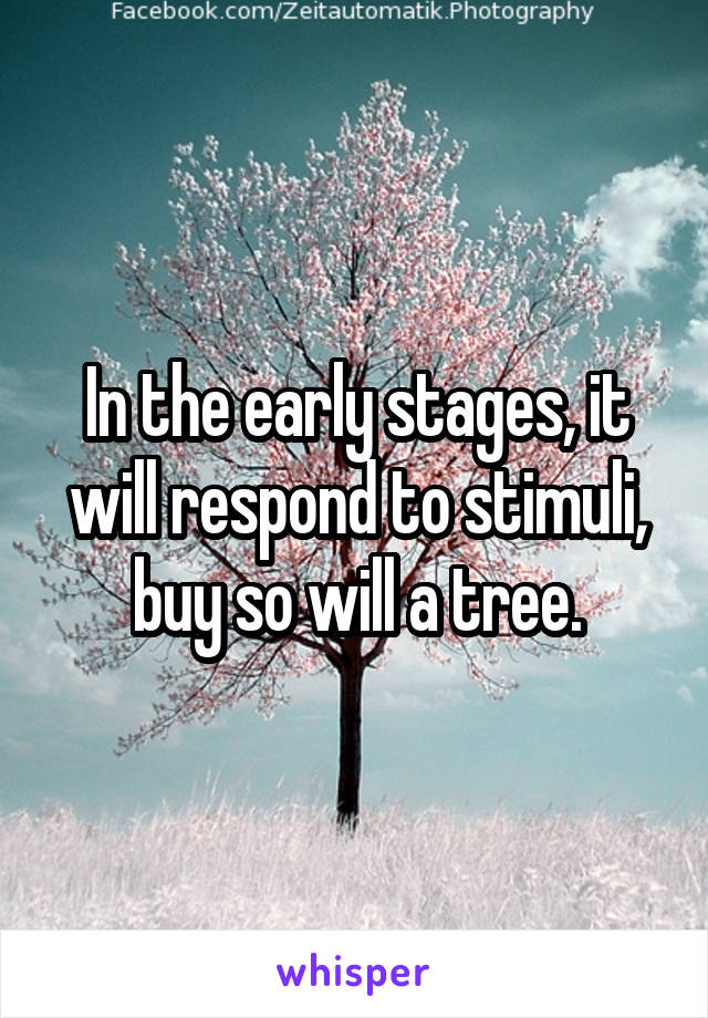 In the early stages, it will respond to stimuli, buy so will a tree.