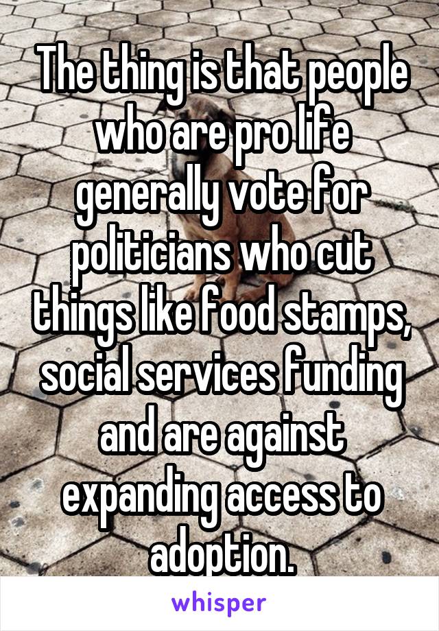 The thing is that people who are pro life generally vote for politicians who cut things like food stamps, social services funding and are against expanding access to adoption.