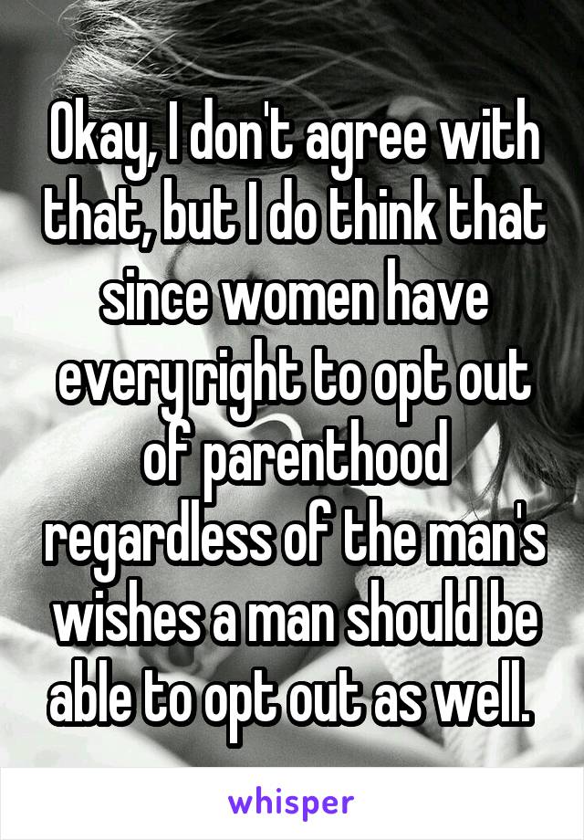 Okay, I don't agree with that, but I do think that since women have every right to opt out of parenthood regardless of the man's wishes a man should be able to opt out as well. 