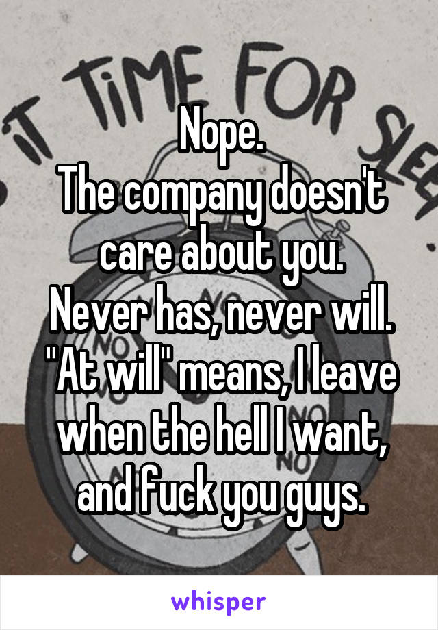 Nope.
The company doesn't care about you.
Never has, never will.
"At will" means, I leave when the hell I want, and fuck you guys.