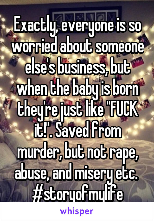 Exactly, everyone is so worried about someone else's business, but when the baby is born they're just like "FUCK it!". Saved from murder, but not rape, abuse, and misery etc. 
#storyofmylife