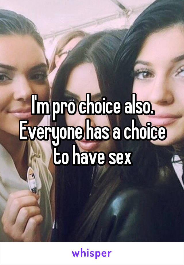 I'm pro choice also. Everyone has a choice to have sex