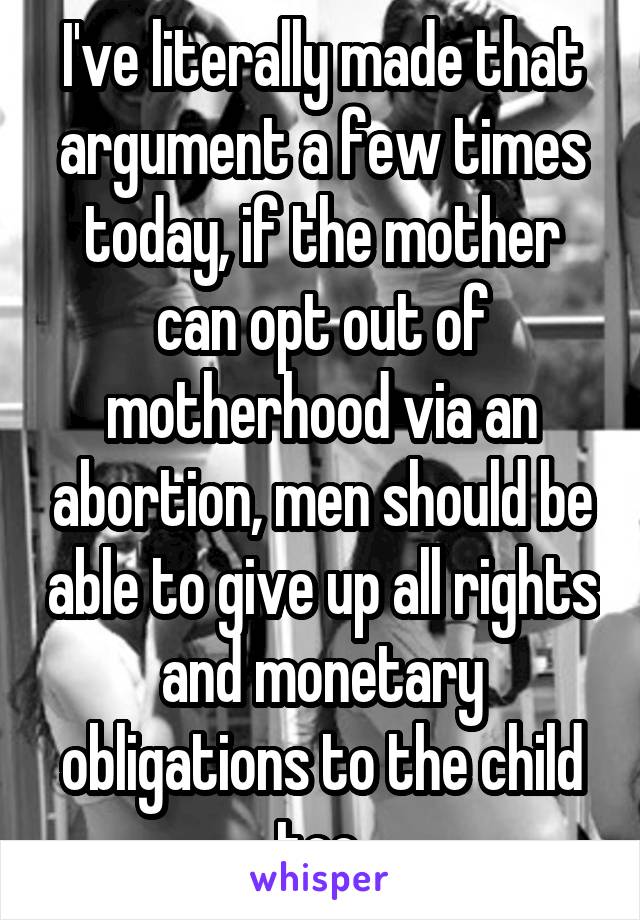 I've literally made that argument a few times today, if the mother can opt out of motherhood via an abortion, men should be able to give up all rights and monetary obligations to the child too.