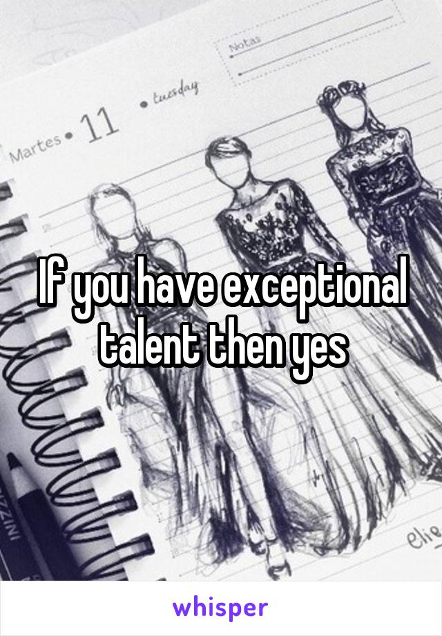 If you have exceptional talent then yes
