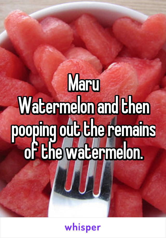 Maru
Watermelon and then pooping out the remains of the watermelon.