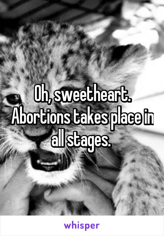 Oh, sweetheart. Abortions takes place in all stages. 