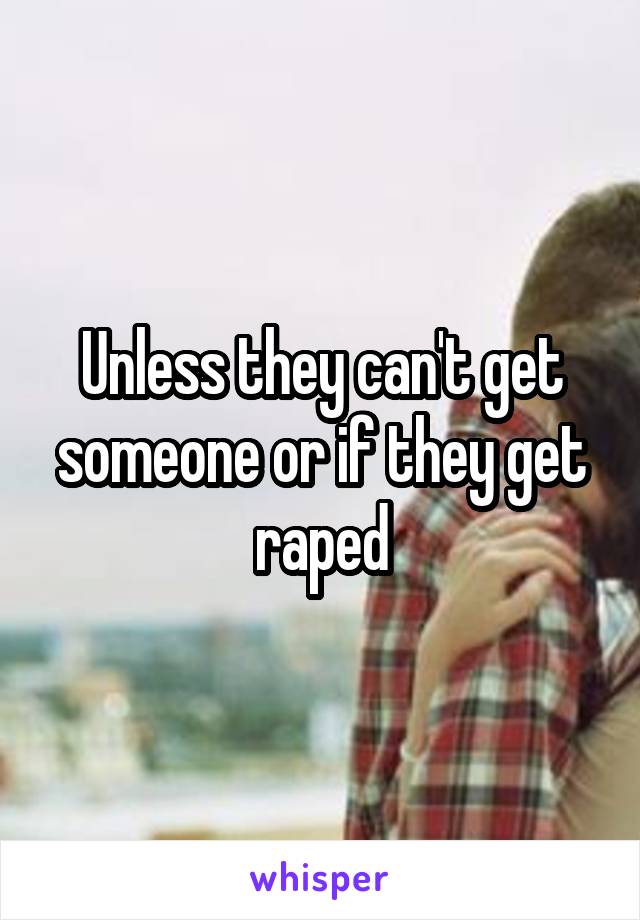 Unless they can't get someone or if they get raped