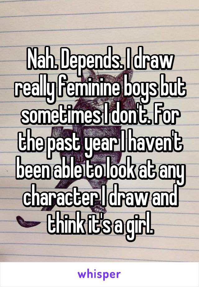Nah. Depends. I draw really feminine boys but sometimes I don't. For the past year I haven't been able to look at any character I draw and think it's a girl.