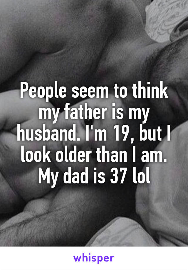 People seem to think my father is my husband. I'm 19, but I look older than I am. My dad is 37 lol