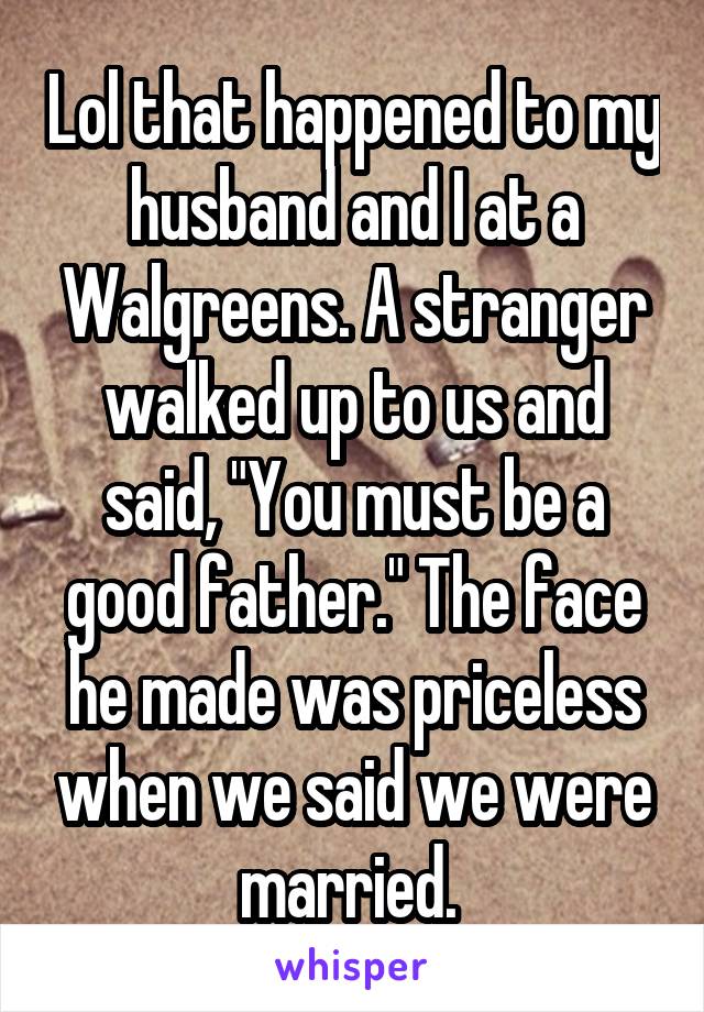 Lol that happened to my husband and I at a Walgreens. A stranger walked up to us and said, "You must be a good father." The face he made was priceless when we said we were married. 