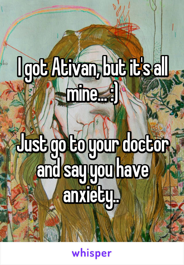 I got Ativan, but it's all mine... :)

Just go to your doctor and say you have anxiety.. 