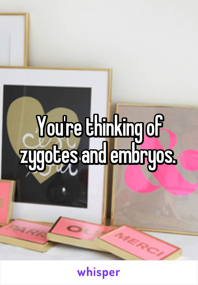 You're thinking of zygotes and embryos. 