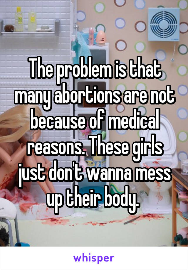 The problem is that many abortions are not because of medical reasons. These girls just don't wanna mess up their body. 