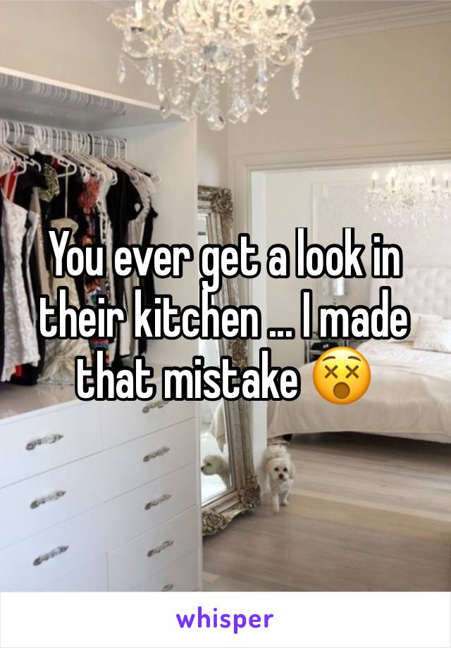 You ever get a look in their kitchen ... I made that mistake 😵