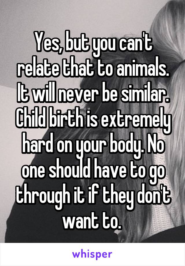 Yes, but you can't relate that to animals. It will never be similar. Child birth is extremely hard on your body. No one should have to go through it if they don't want to. 