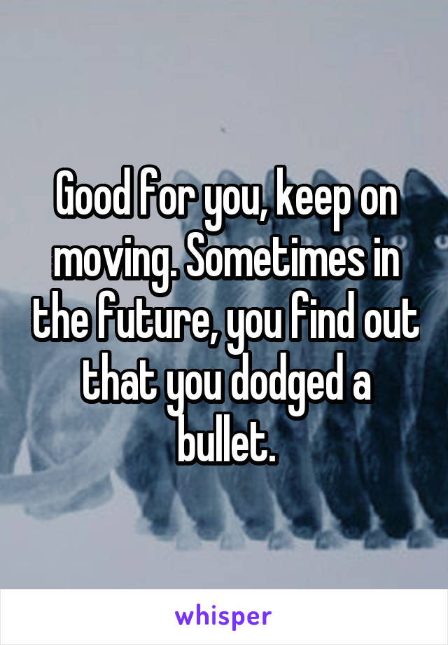 Good for you, keep on moving. Sometimes in the future, you find out that you dodged a bullet.