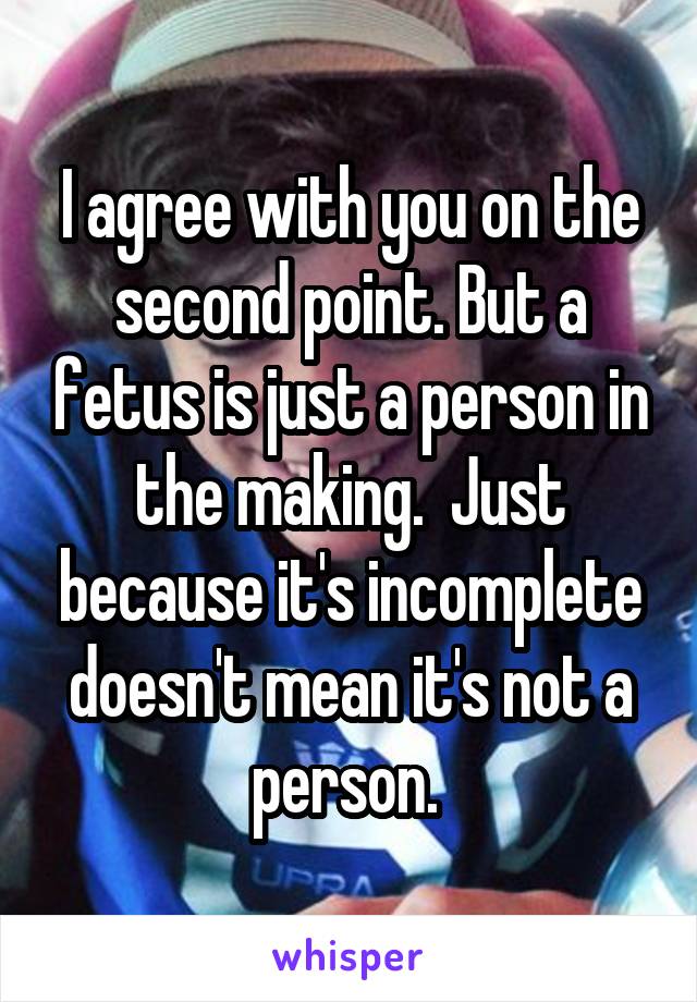 I agree with you on the second point. But a fetus is just a person in the making.  Just because it's incomplete doesn't mean it's not a person. 