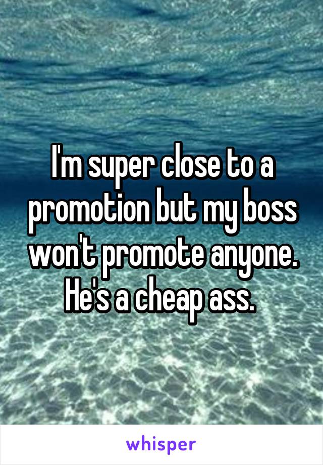 I'm super close to a promotion but my boss won't promote anyone. He's a cheap ass. 
