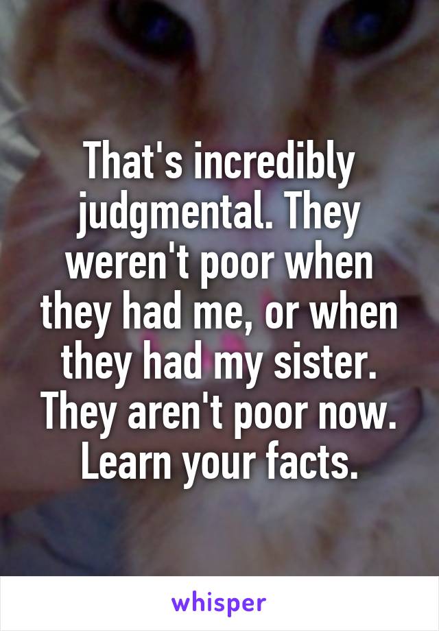 That's incredibly judgmental. They weren't poor when they had me, or when they had my sister. They aren't poor now. Learn your facts.