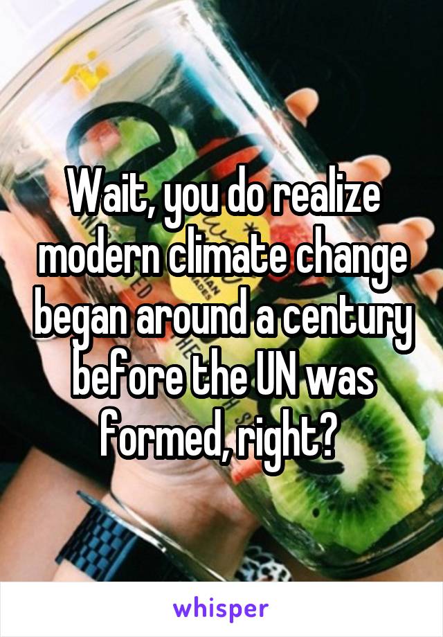 Wait, you do realize modern climate change began around a century before the UN was formed, right? 
