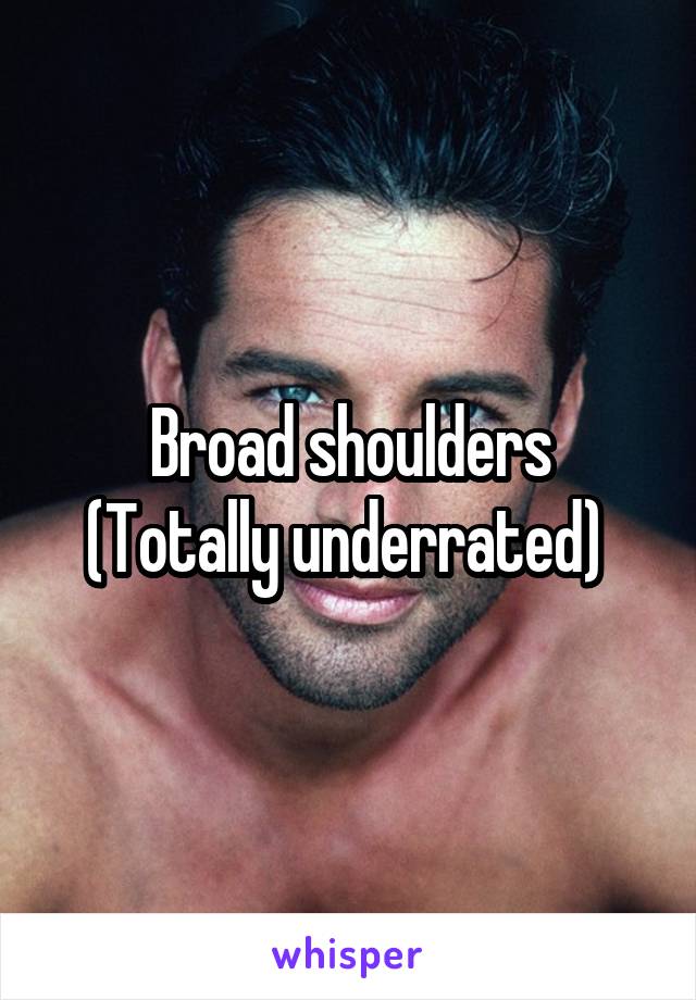 Broad shoulders
(Totally underrated) 