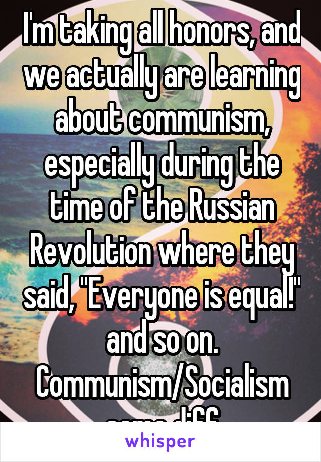 I'm taking all honors, and we actually are learning about communism, especially during the time of the Russian Revolution where they said, "Everyone is equal!" and so on. Communism/Socialism same diff