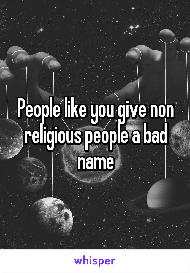 People like you give non religious people a bad name