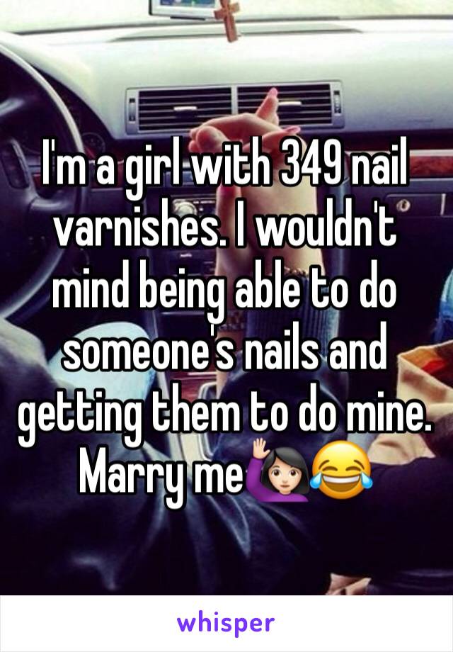 I'm a girl with 349 nail varnishes. I wouldn't mind being able to do someone's nails and getting them to do mine. Marry me🙋🏻😂