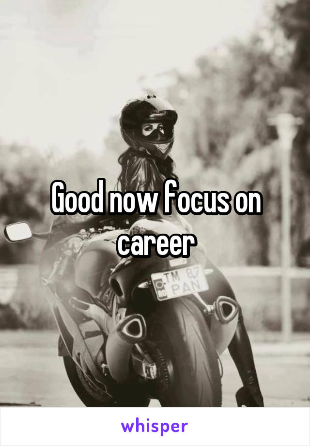 Good now focus on career