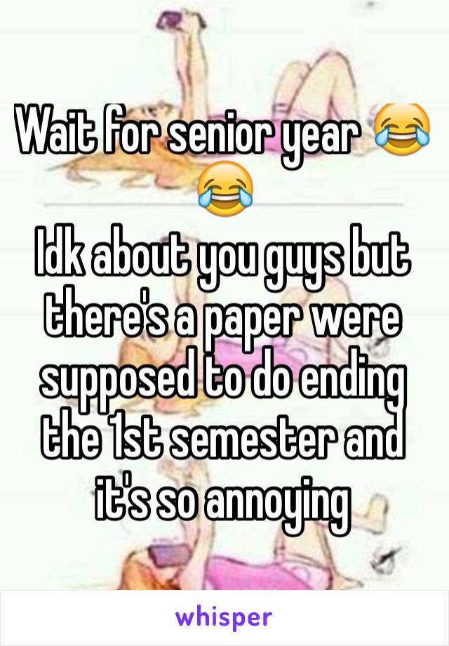Wait for senior year 😂😂
Idk about you guys but there's a paper were supposed to do ending the 1st semester and it's so annoying 