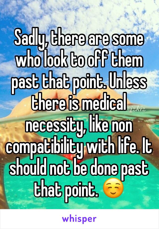 Sadly, there are some who look to off them past that point. Unless there is medical necessity, like non compatibility with life. It should not be done past that point. ☺️