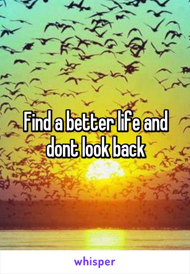 Find a better life and dont look back
