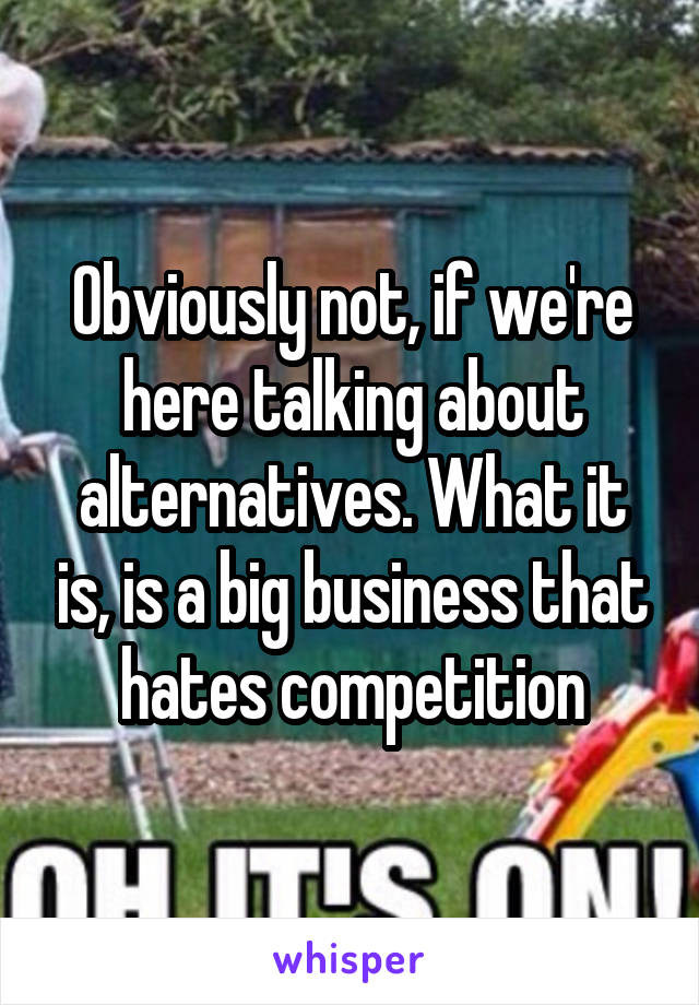 Obviously not, if we're here talking about alternatives. What it is, is a big business that hates competition