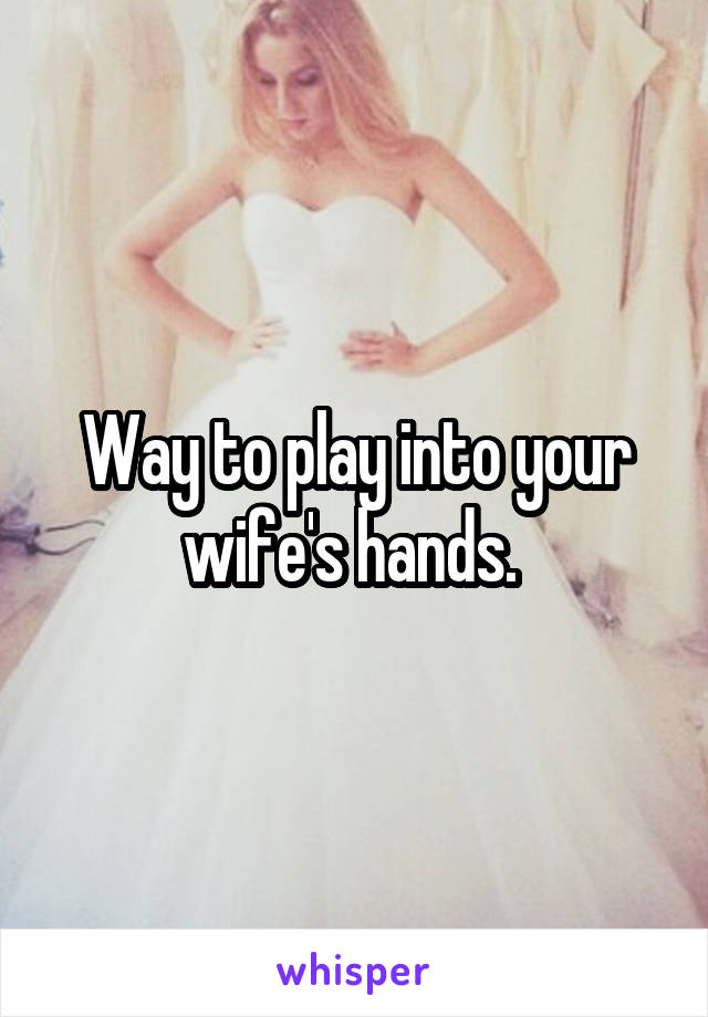 Way to play into your wife's hands. 