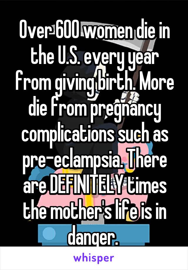 Over 600 women die in the U.S. every year from giving birth. More die from pregnancy complications such as pre-eclampsia. There are DEFINITELY times the mother's life is in danger. 