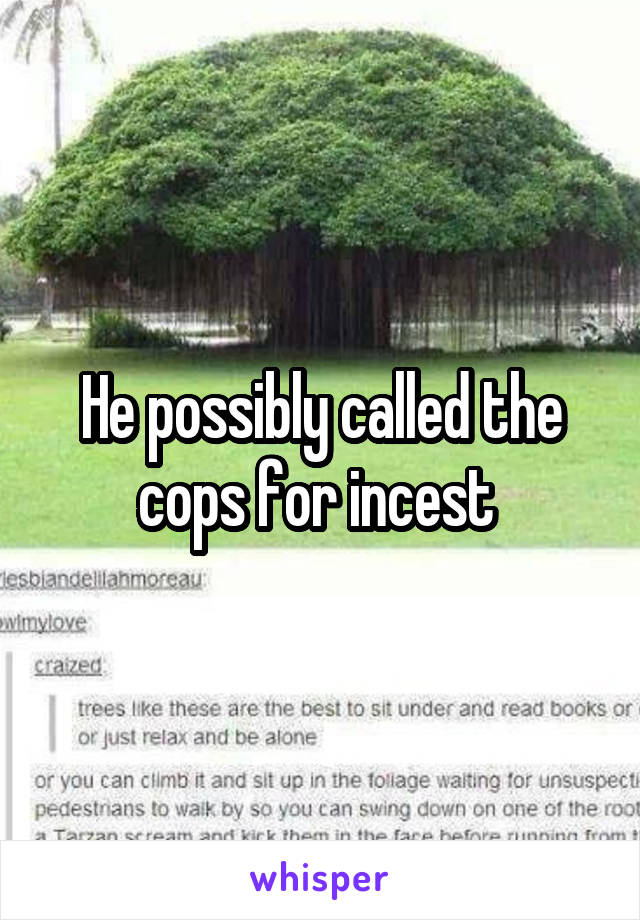 He possibly called the cops for incest 