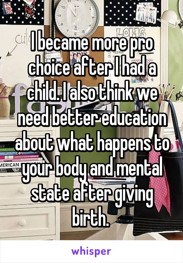 I became more pro choice after I had a child. I also think we need better education about what happens to your body and mental state after giving birth. 