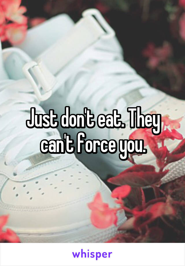 Just don't eat. They can't force you.