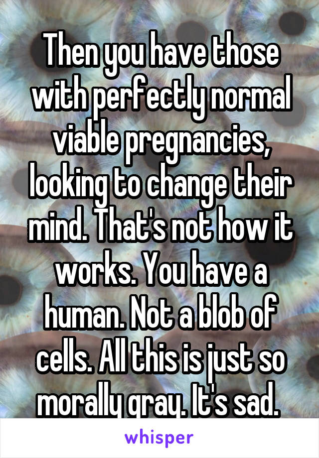 Then you have those with perfectly normal viable pregnancies, looking to change their mind. That's not how it works. You have a human. Not a blob of cells. All this is just so morally gray. It's sad. 