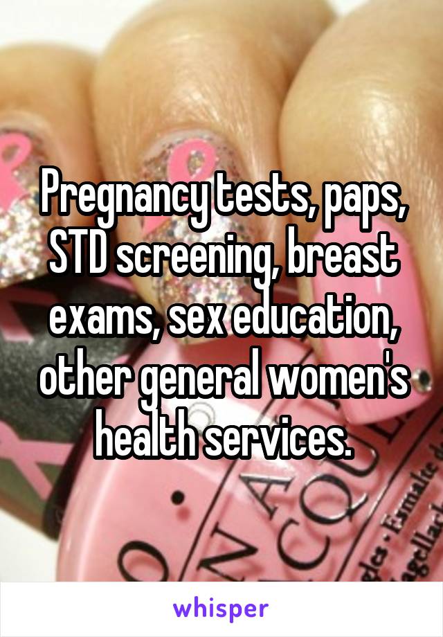 Pregnancy tests, paps, STD screening, breast exams, sex education, other general women's health services.