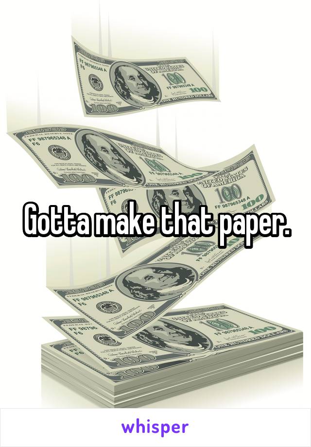 Gotta make that paper.